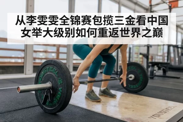 从李雯雯全锦赛包揽三金看中国女举大级别如何重返世界之巅