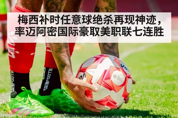 梅西补时任意球绝杀再现神迹，率迈阿密国际豪取美职联七连胜