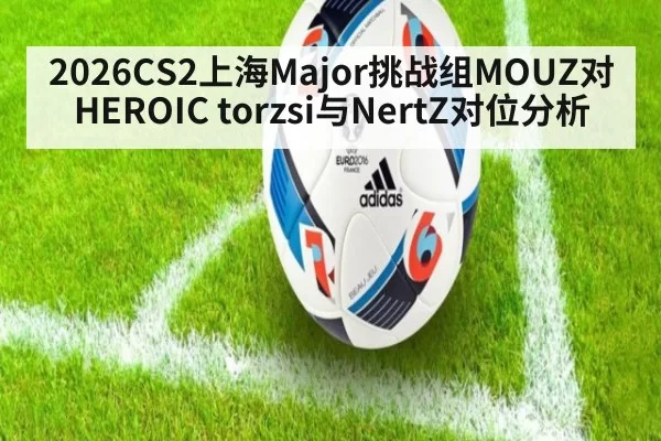 2026CS2上海Major挑战组MOUZ对HEROIC torzsi与NertZ对位分析