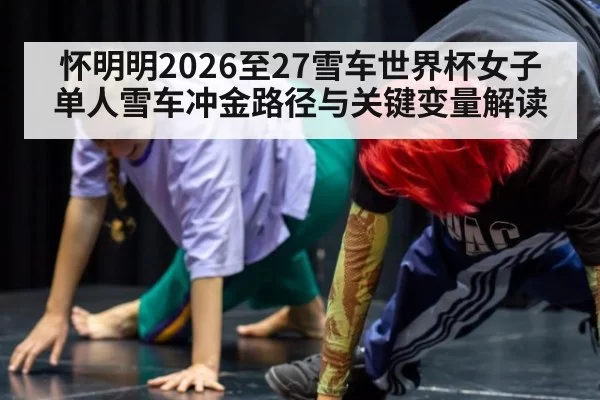 怀明明2026至27雪车世界杯女子单人雪车冲金路径与关键变量解读