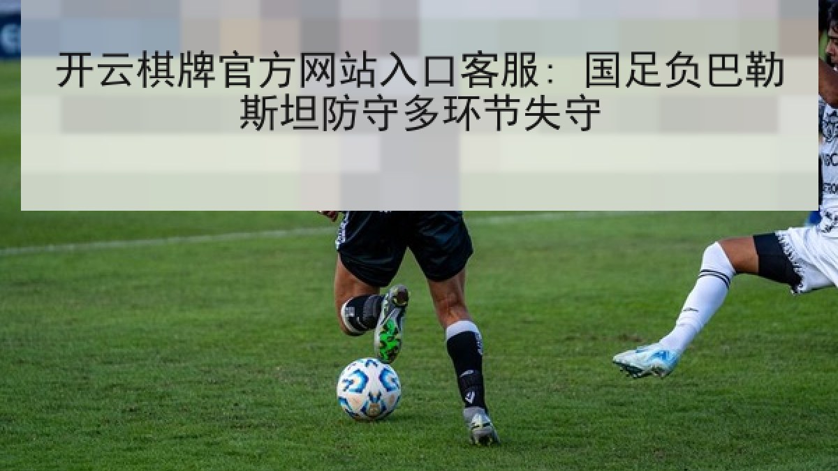 开云棋牌官方网站入口客服: 国足负巴勒斯坦防守多环节失守
